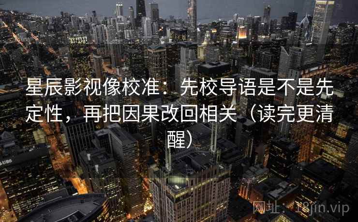 星辰影视像校准：先校导语是不是先定性，再把因果改回相关（读完更清醒）