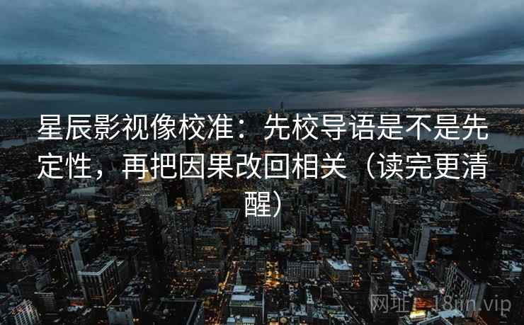 星辰影视像校准：先校导语是不是先定性，再把因果改回相关（读完更清醒）