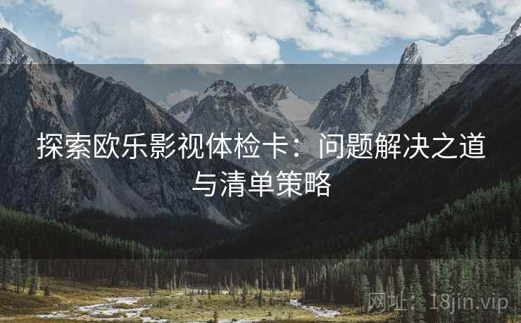 探索欧乐影视体检卡：问题解决之道与清单策略