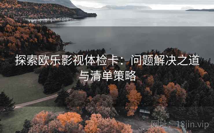 探索欧乐影视体检卡：问题解决之道与清单策略