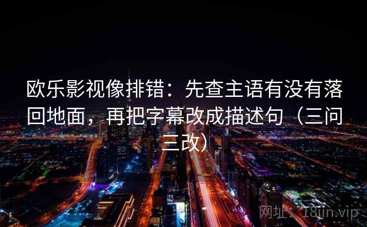 欧乐影视像排错：先查主语有没有落回地面，再把字幕改成描述句（三问三改）