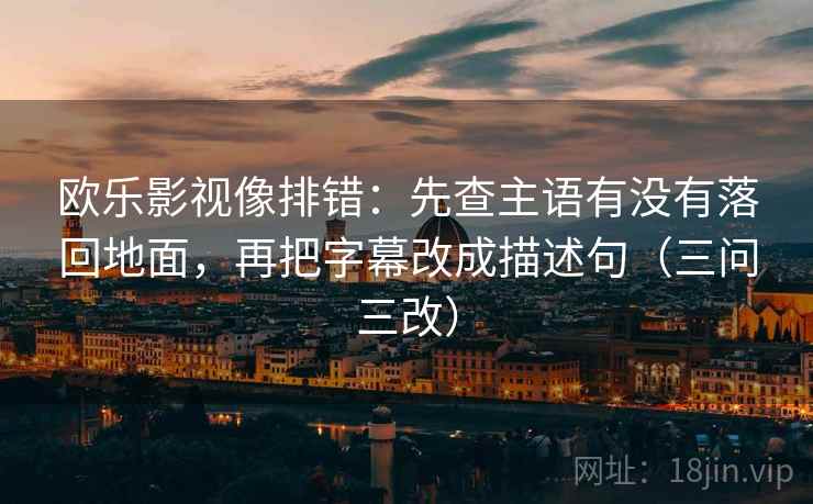 欧乐影视像排错：先查主语有没有落回地面，再把字幕改成描述句（三问三改）
