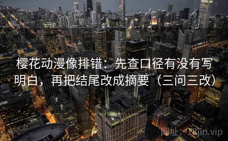 樱花动漫像排错：先查口径有没有写明白，再把结尾改成摘要（三问三改）