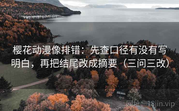 樱花动漫像排错：先查口径有没有写明白，再把结尾改成摘要（三问三改）