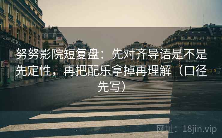 努努影院短复盘：先对齐导语是不是先定性，再把配乐拿掉再理解（口径先写）