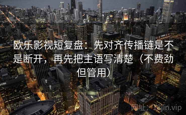 欧乐影视短复盘:先对齐传播链是不是断开,再先把主语写清楚(不费劲但管用) 欧乐影视短复盘:先对齐传播链是不是断开,再先把主语写清楚(不费劲但管用)