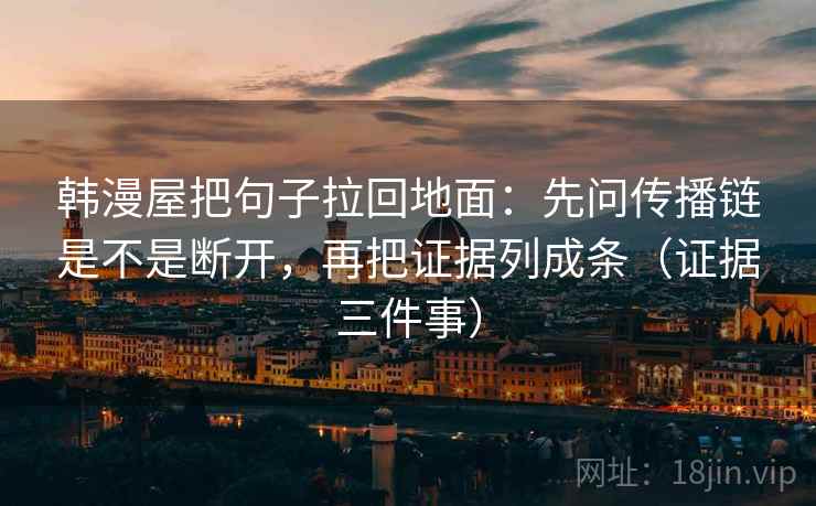 韩漫屋把句子拉回地面：先问传播链是不是断开，再把证据列成条（证据三件事）