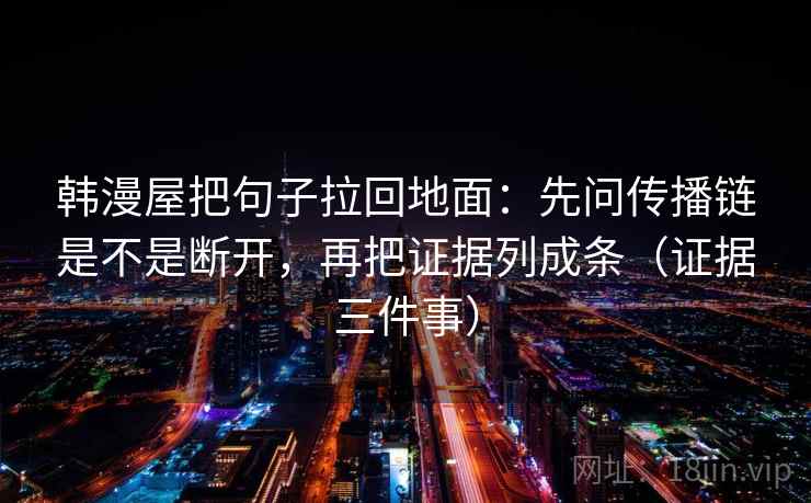 韩漫屋把句子拉回地面:先问传播链是不是断开,再把证据列成条(证据三件事) 韩漫屋把句子拉回地面:先问传播链是不是断开,再把证据列成条(证据三件事)