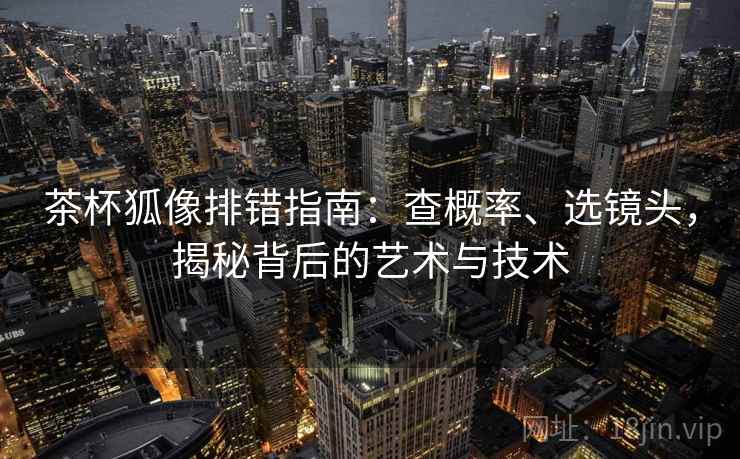 茶杯狐像排错指南：查概率、选镜头，揭秘背后的艺术与技术