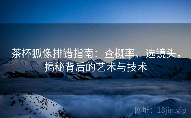 茶杯狐像排错指南：查概率、选镜头，揭秘背后的艺术与技术