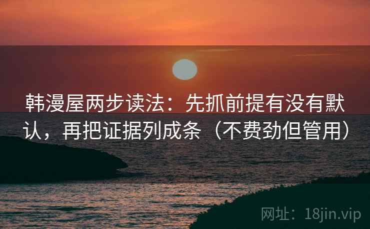韩漫屋两步读法：先抓前提有没有默认，再把证据列成条（不费劲但管用）
