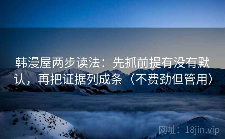 韩漫屋两步读法：先抓前提有没有默认，再把证据列成条（不费劲但管用）