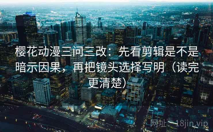 樱花动漫三问三改：先看剪辑是不是暗示因果，再把镜头选择写明（读完更清楚）