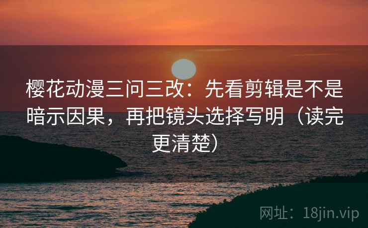 樱花动漫三问三改：先看剪辑是不是暗示因果，再把镜头选择写明（读完更清楚）