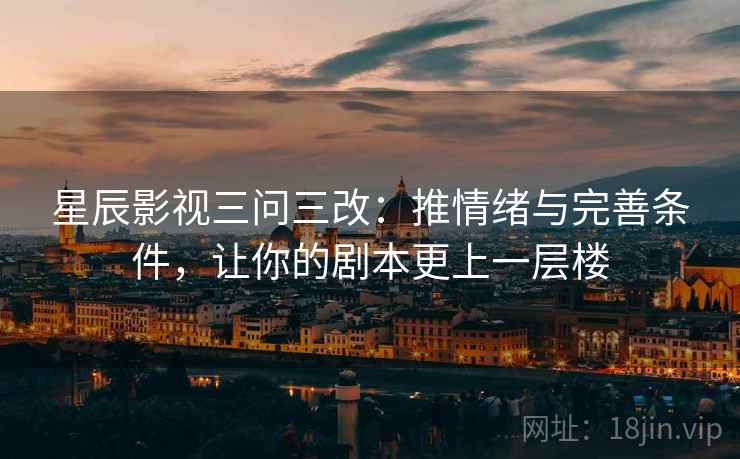 星辰影视三问三改：推情绪与完善条件，让你的剧本更上一层楼