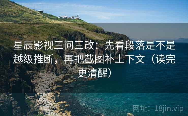 星辰影视三问三改：先看段落是不是越级推断，再把截图补上下文（读完更清醒）