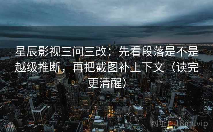 星辰影视三问三改：先看段落是不是越级推断，再把截图补上下文（读完更清醒）