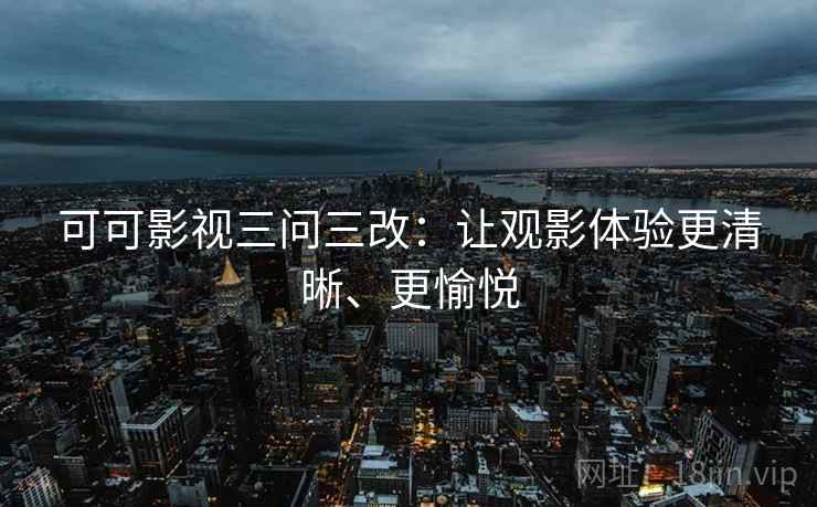 可可影视三问三改:让观影体验更清晰、更愉悦 可可影视三问三改:让观影体验更清晰、更愉悦