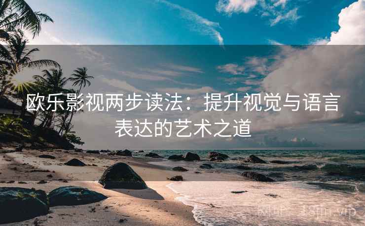 欧乐影视两步读法：提升视觉与语言表达的艺术之道