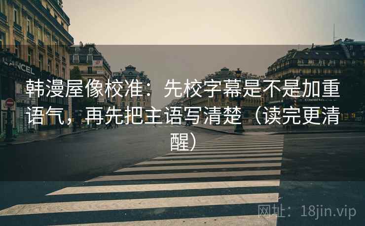韩漫屋像校准：先校字幕是不是加重语气，再先把主语写清楚（读完更清醒）