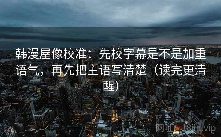 韩漫屋像校准：先校字幕是不是加重语气，再先把主语写清楚（读完更清醒）