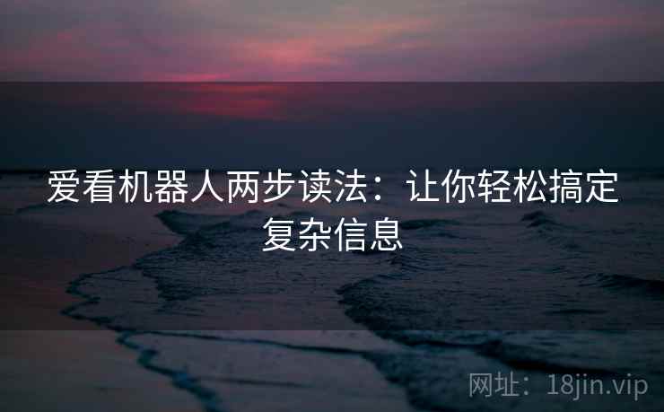 爱看机器人两步读法：让你轻松搞定复杂信息