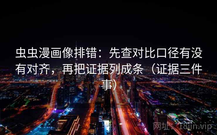 虫虫漫画像排错:先查对比口径有没有对齐,再把证据列成条(证据三件事) 虫虫漫画像排错:先查对比口径有没有对齐,再把证据列成条(证据三件事)