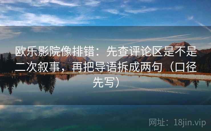 欧乐影院像排错：先查评论区是不是二次叙事，再把导语拆成两句（口径先写）