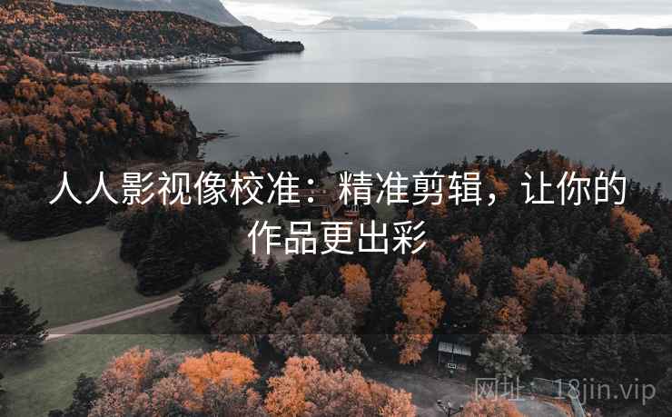 人人影视像校准：精准剪辑，让你的作品更出彩