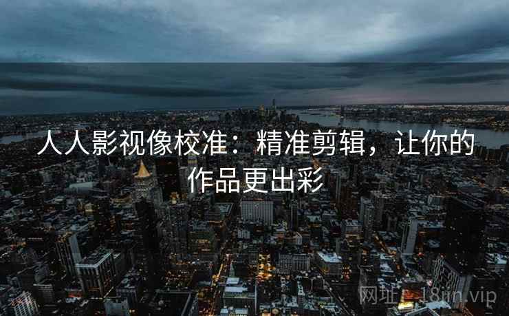 人人影视像校准：精准剪辑，让你的作品更出彩