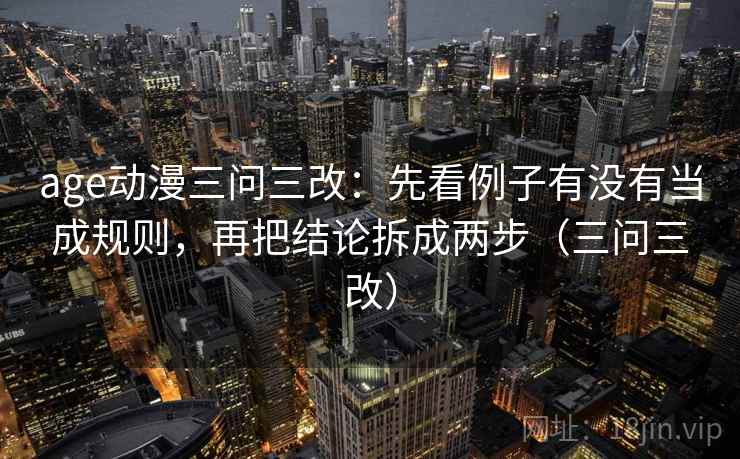 age动漫三问三改：先看例子有没有当成规则，再把结论拆成两步（三问三改）