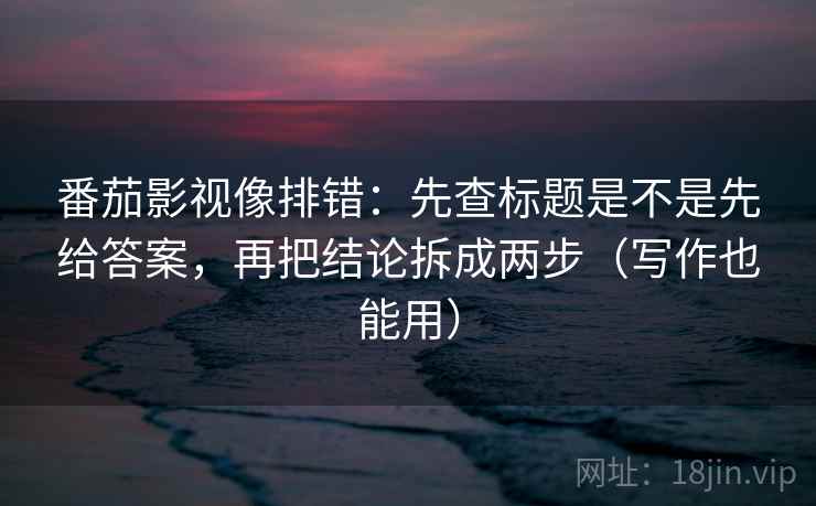 番茄影视像排错：先查标题是不是先给答案，再把结论拆成两步（写作也能用）