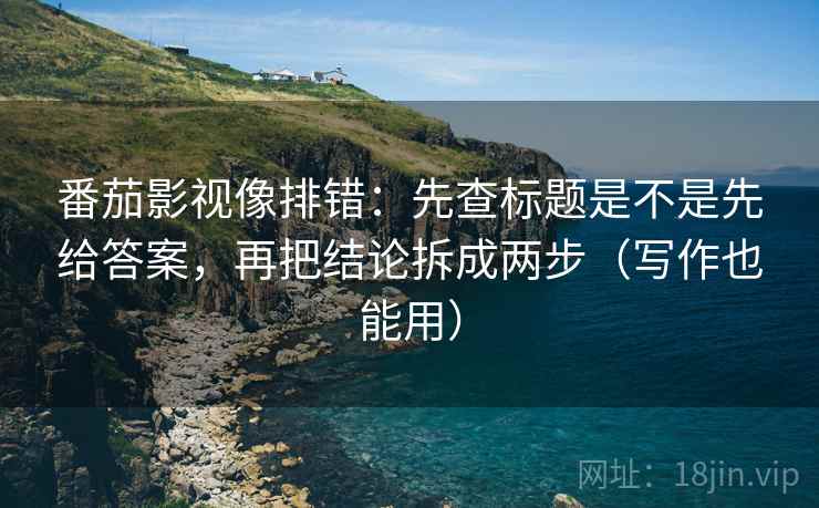 番茄影视像排错：先查标题是不是先给答案，再把结论拆成两步（写作也能用）
