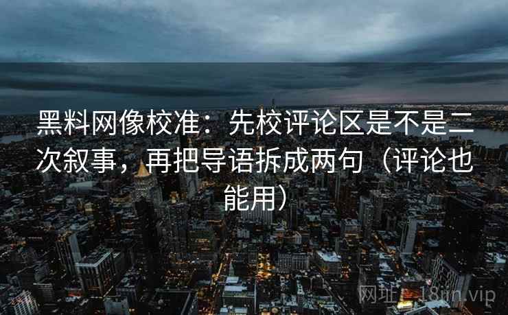 黑料网像校准：先校评论区是不是二次叙事，再把导语拆成两句（评论也能用）