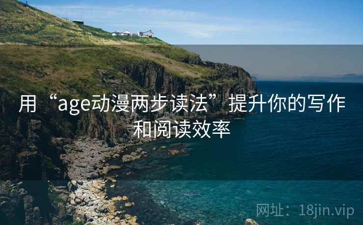 用“age动漫两步读法”提升你的写作和阅读效率