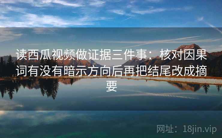 读西瓜视频做证据三件事：核对因果词有没有暗示方向后再把结尾改成摘要