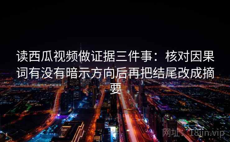 读西瓜视频做证据三件事：核对因果词有没有暗示方向后再把结尾改成摘要