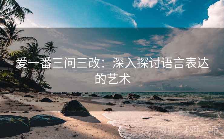 爱一番三问三改：深入探讨语言表达的艺术