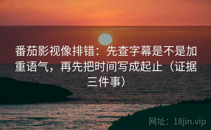 番茄影视像排错：先查字幕是不是加重语气，再先把时间写成起止（证据三件事）