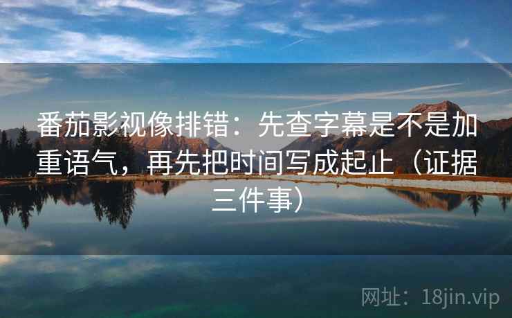 番茄影视像排错：先查字幕是不是加重语气，再先把时间写成起止（证据三件事）