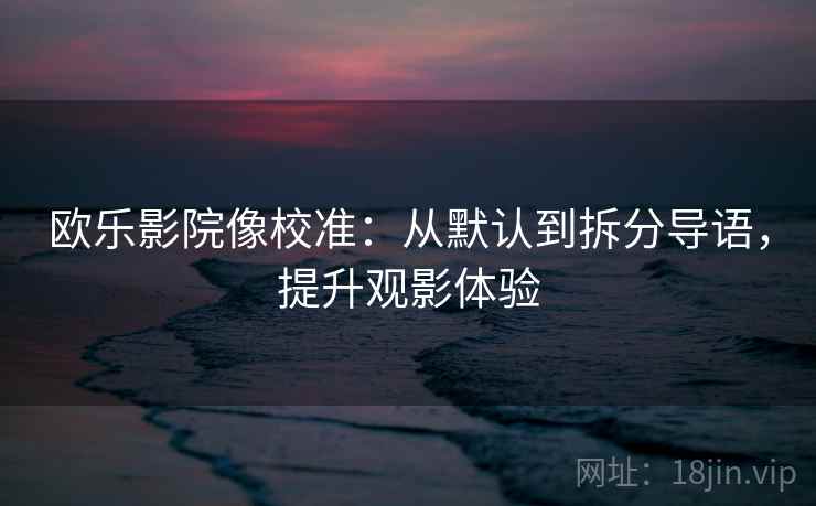 欧乐影院像校准：从默认到拆分导语，提升观影体验