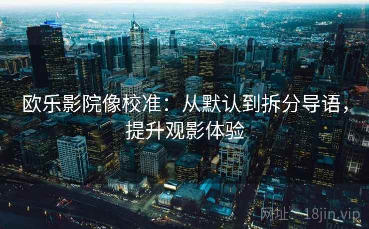 欧乐影院像校准：从默认到拆分导语，提升观影体验