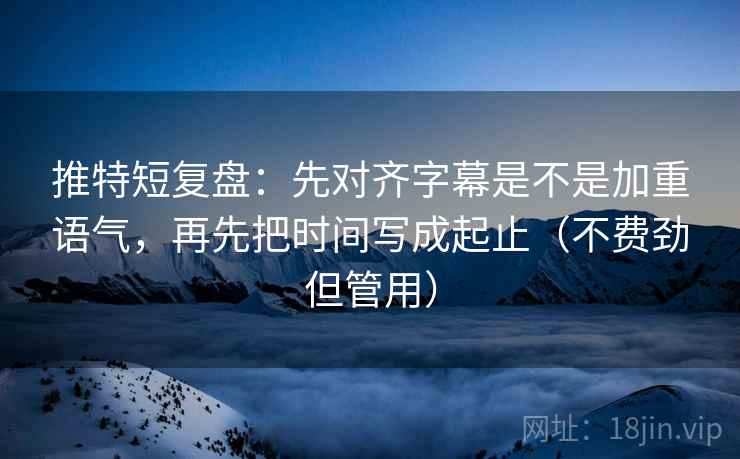 推特短复盘：先对齐字幕是不是加重语气，再先把时间写成起止（不费劲但管用）