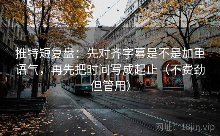 推特短复盘：先对齐字幕是不是加重语气，再先把时间写成起止（不费劲但管用）