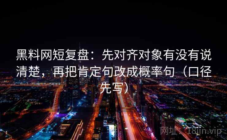 黑料网短复盘：先对齐对象有没有说清楚，再把肯定句改成概率句（口径先写）