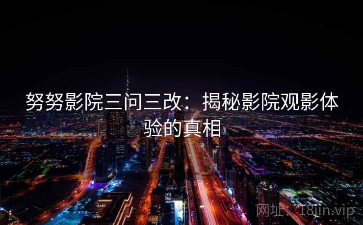 努努影院三问三改：揭秘影院观影体验的真相