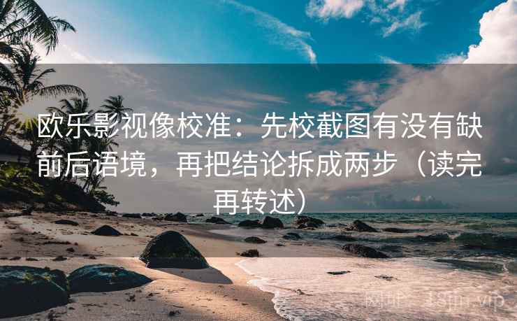 欧乐影视像校准：先校截图有没有缺前后语境，再把结论拆成两步（读完再转述）
