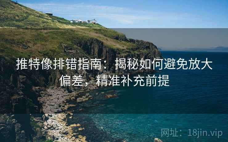 推特像排错指南：揭秘如何避免放大偏差，精准补充前提