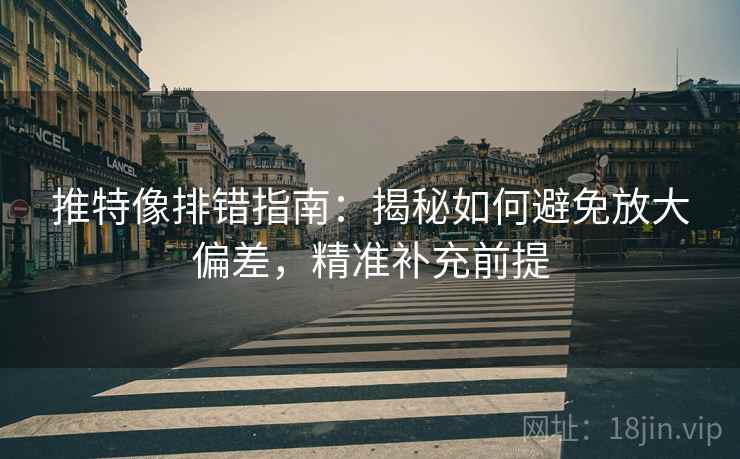 推特像排错指南：揭秘如何避免放大偏差，精准补充前提