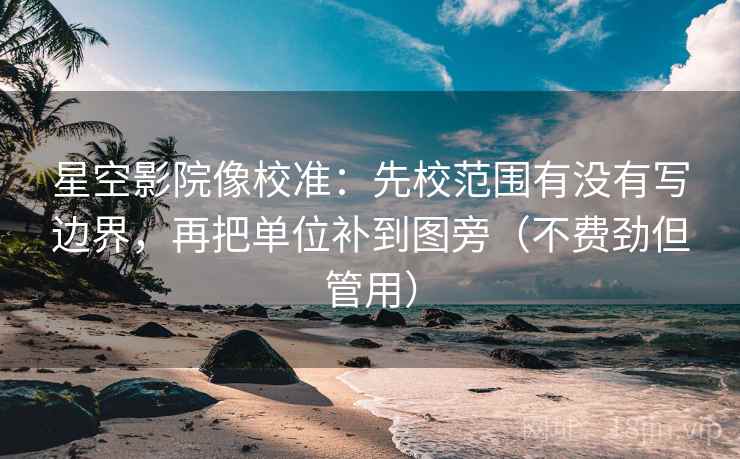 星空影院像校准：先校范围有没有写边界，再把单位补到图旁（不费劲但管用）